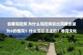 会播短视频 为什么短视频会出现播放量为0的情况？什么原因造成的？卷尾文化