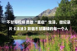 不甘短视频 勇敢“重启”生活，微纪录片《活法》致敬不甘庸碌的每一个人