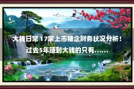 大钱日常 17家上市猪企财务状况分析！过去5年赚到大钱的只有……