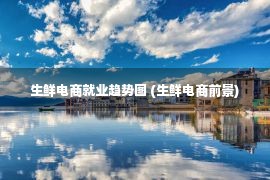 生鲜电商就业趋势图 (生鲜电商前景)