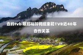 合约tvb 曝郑裕玲将结束和TVB近40年合作关系