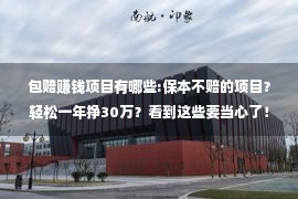 包赔赚钱项目有哪些:保本不赔的项目？轻松一年挣30万？看到这些要当心了！