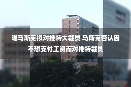 曝马斯克拟对推特大裁员 马斯克否认因不想支付工资而对推特裁员