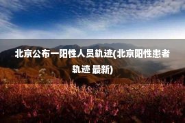 北京公布一阳性人员轨迹(北京阳性患者轨迹 最新)