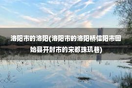 洛阳市的洛阳(洛阳市的洛阳桥信阳市固始县开封市的宋都珠玑巷)