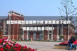 新型槟榔创业趋势分析 多地要求下架的槟榔到底有多可怕？