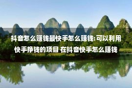 抖音怎么赚钱最快手怎么赚钱:可以利用快手挣钱的项目 在抖音快手怎么赚钱