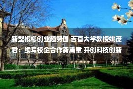 新型槟榔创业趋势图 吉首大学教授姚茂君：续写校企合作新篇章 开创科技创新助力乡村振兴新局面