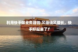 利用快手做业务赚钱:又赚钱又增长，快手好起来了？