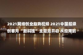 2021网络创业趋势视频 2021中国超级创客月“新科技”主题周开启 从应用到转型 专家创客热议科技创新创业发展新趋势