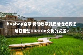 hophop自学 说唱教学到底是恰烂钱还是在推动HIPHOP文化的发展？