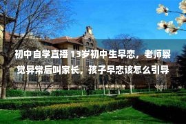 初中自学直播 13岁初中生早恋，老师察觉异常后叫家长，孩子早恋该怎么引导？