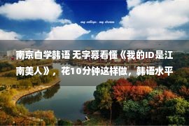 南京自学韩语 无字幕看懂《我的ID是江南美人》，花10分钟这样做，韩语水平暴增！