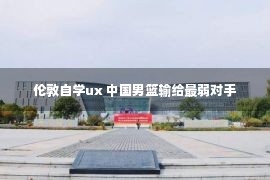 伦敦自学ux 中国男篮输给最弱对手