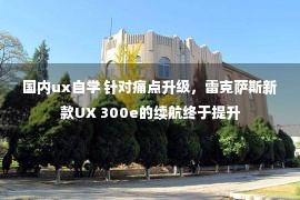 国内ux自学 针对痛点升级，雷克萨斯新款UX 300e的续航终于提升