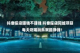 抖音探店赚钱不赚钱 抖音探店同城项目，每天吃喝玩乐就能挣钱！