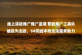 线上活动推广推广渠道 智能推广工具化被动为主动，58同城本地生活服务助力企业抢占获客先机