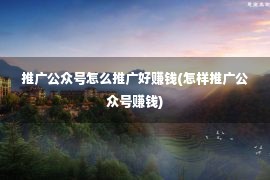 推广公众号怎么推广好赚钱(怎样推广公众号赚钱)