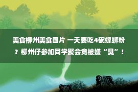 美食柳州美食图片 一天要吃4碗螺蛳粉？柳州仔参加同学聚会竟被嫌“臭”！