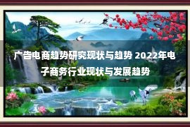 广告电商趋势研究现状与趋势 2022年电子商务行业现状与发展趋势