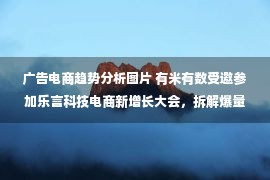 广告电商趋势分析图片 有米有数受邀参加乐言科技电商新增长大会，拆解爆量素材营销创意