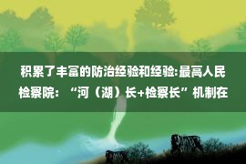 积累了丰富的防治经验和经验:最高人民检察院：“河（湖）长+检察长”机制在水环境治理等方面积累了丰富经验