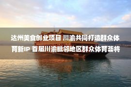 达州美食创业项目 川渝共同打造群众体育新IP 首届川渝毗邻地区群众体育荟将于11月3日在四川达州举行