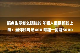 搞点生意怎么赚钱的 年轻人假期搞钱上瘾：当伴娘每场400 喂猫一周赚5000