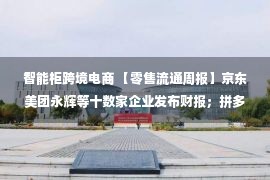 智能柜跨境电商 【零售流通周报】京东美团永辉等十数家企业发布财报；拼多多跨境出海平台或9月1日上线；传每日优鲜便利购3千万被收购