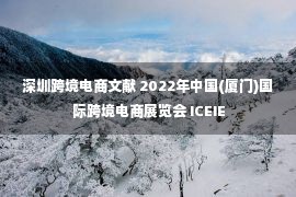 深圳跨境电商文献 2022年中国(厦门)国际跨境电商展览会 ICEIE