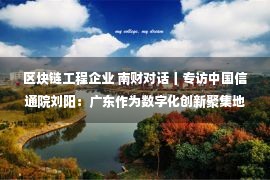 区块链工程企业 南财对话丨专访中国信通院刘阳：广东作为数字化创新聚集地 区块链基础设施建设工作需进一步加强