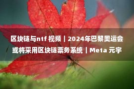 区块链与ntf 视频｜2024年巴黎奥运会或将采用区块链票务系统｜Meta 元宇宙指北