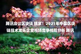 腾讯会议区块链 独家！2021年中国区块链技术龙头企业市场竞争格局分析 腾讯VS阿里巴巴