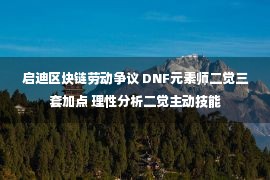 启迪区块链劳动争议 DNF元素师二觉三套加点 理性分析二觉主动技能