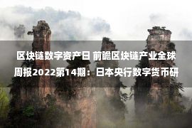 区块链数字资产日 前瞻区块链产业全球周报2022第14期：日本央行数字货币研发将参考瑞典模式，第五届进博会将设立元宇宙主题人工智能专区