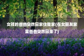 女孩的爸爸突然回家住我家(在女朋友家里爸爸突然回来了)