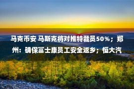 马克币安 马斯克将对推特裁员50%；郑州：确保富士康员工安全返乡；恒大汽车首批交付100台；海南离岛免税店单日销售额超7亿...