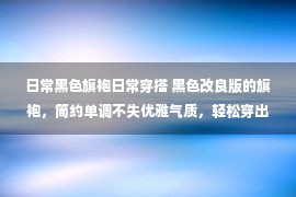 日常黑色旗袍日常穿搭 黑色改良版的旗袍，简约单调不失优雅气质，轻松穿出甜美气息