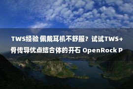 TWS经验 佩戴耳机不舒服？试试TWS+骨传导优点结合体的开石 OpenRock Pro 开放式蓝牙耳机