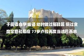 于阗语自学 编译 幼时做过擦鞋匠 挺过贪腐定罪和癌症 77岁卢拉再度当选巴西总统