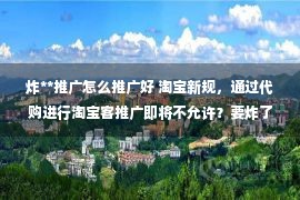 炸**推广怎么推广好 淘宝新规，通过代购进行淘宝客推广即将不允许？要炸了