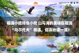 福清小吃特色小吃 山与海的美味在福清“马尔代夫”相遇，你喜欢哪一道？