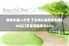 跨境电商or外贸 下半年以来跨境电商B2B出口贸易增幅超过60%