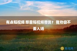 有点短视频 想靠短视频带货？ 我劝你不要入场