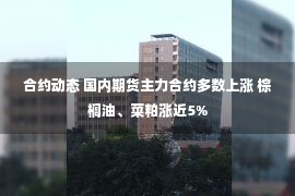 合约动态 国内期货主力合约多数上涨 棕榈油、菜粕涨近5%