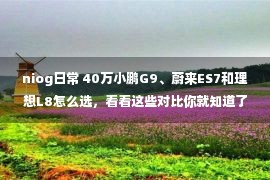 niog日常 40万小鹏G9、蔚来ES7和理想L8怎么选，看看这些对比你就知道了