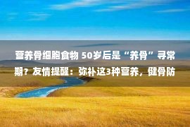 营养骨细胞食物 50岁后是“养骨”寻常期？友情提醒：弥补这3种营养，健骨防蓬松