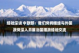 经验深谈 中联部：我们党将继续与外国政党深入开展治国理政经验交流