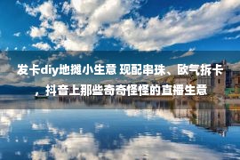 发卡diy地摊小生意 现配串珠、欧气拆卡，抖音上那些奇奇怪怪的直播生意