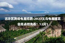 古冶区跨境电商招聘:2022义乌电商博览会亮点抢先看！12月1